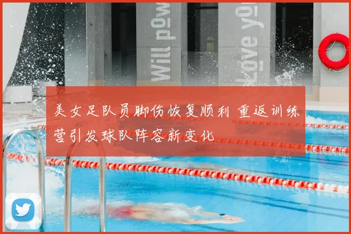 美女足队员脚伤恢复顺利 重返训练营引发球队阵容新变化